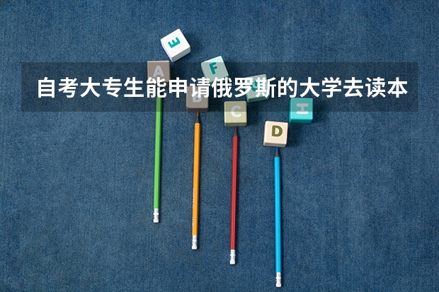 自考大专生能申请俄罗斯的大学去读本科学历吗
