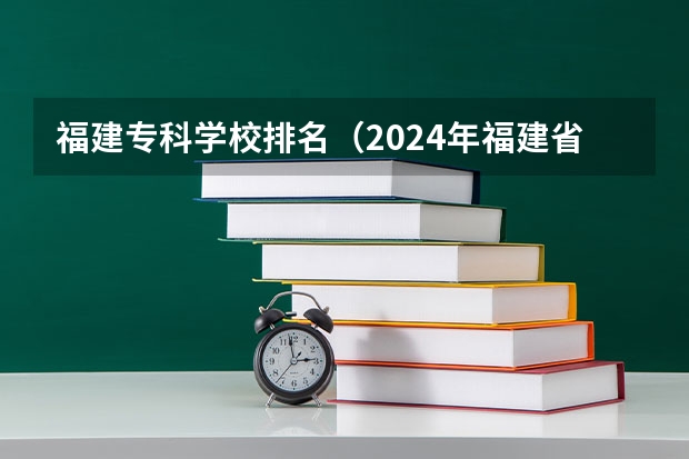 福建专科学校排名（2024年福建省专科学校最新排名）