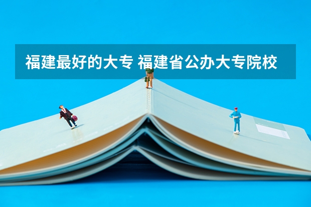 福建最好的大专 福建省公办大专院校排名
