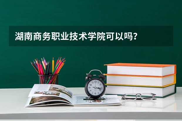 湖南商务职业技术学院可以吗？