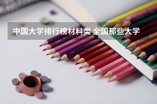 中国大学排行榜材料类 全国那些大学或者大专有跟铸造相关的专业？