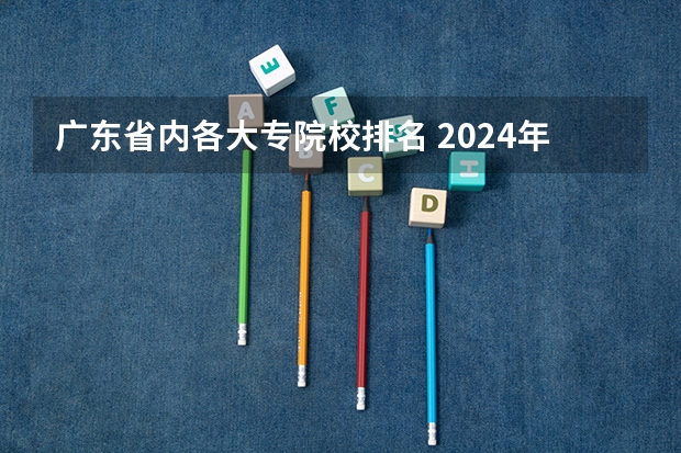 广东省内各大专院校排名 2024年广东省大专学校最新排名!