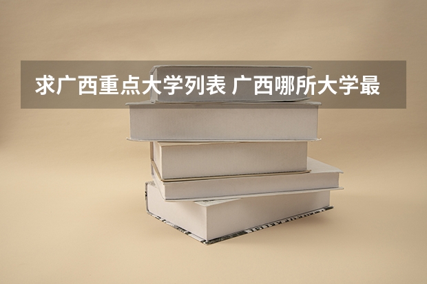求广西重点大学列表 广西哪所大学最好？