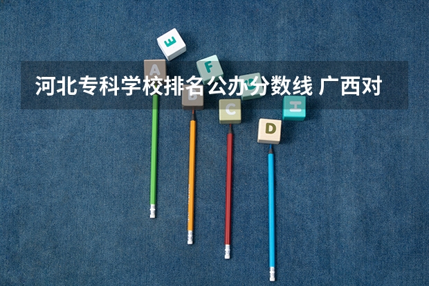 河北专科学校排名公办分数线 广西对口大专学校排名