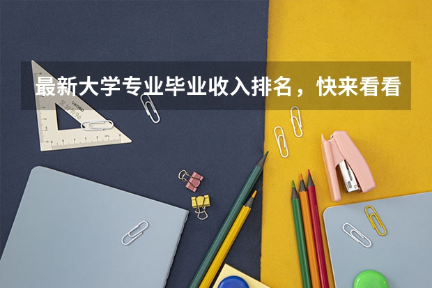 最新大学专业毕业收入排名，快来看看哪些