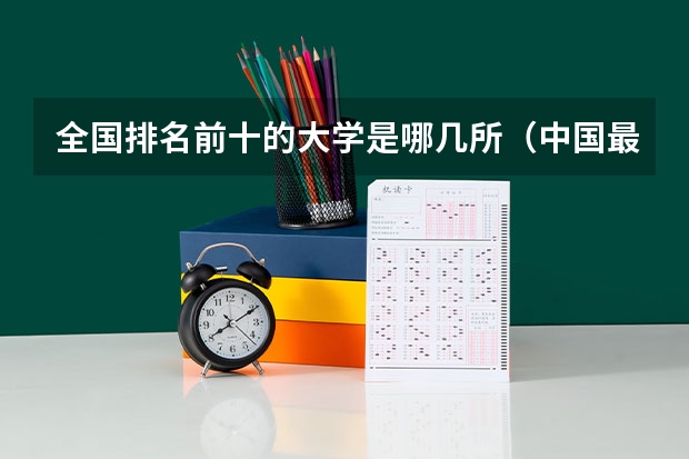 全国排名前十的大学是哪几所（中国最好的大学排名）