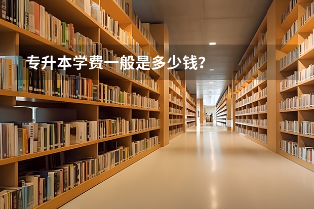 专升本学费一般是多少钱？