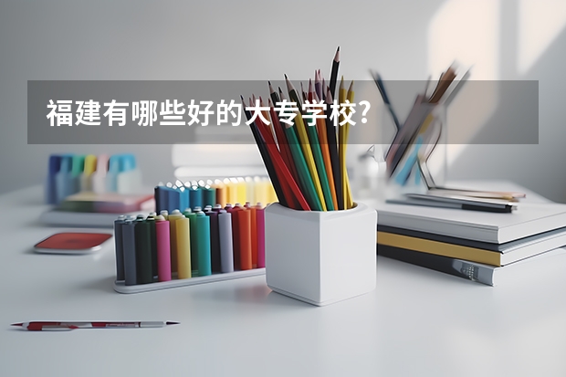 福建有哪些好的大专学校?