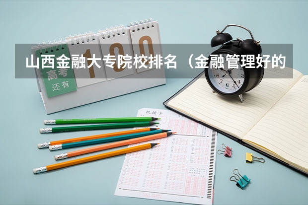 山西金融大专院校排名（金融管理好的大专学校）