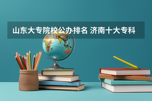 山东大专院校公办排名 济南十大专科学校