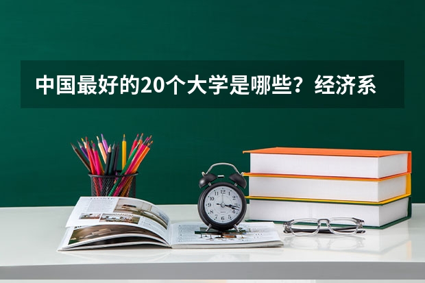 中国最好的20个大学是哪些？经济系专业好的有哪些？