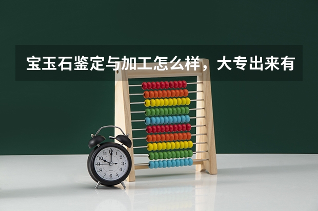 宝玉石鉴定与加工怎么样，大专出来有前途吗