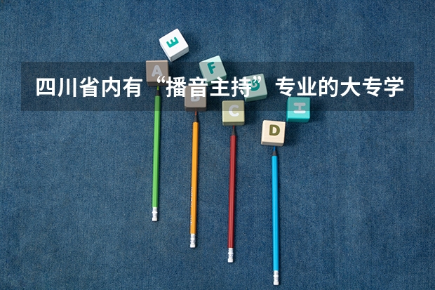 四川省内有“播音主持”专业的大专学校有哪些