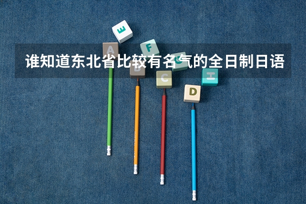 谁知道东北省比较有名气的全日制日语学校（东北日语专业大学排名）