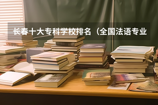 长春十大专科学校排名(全国法语专业大学排名)