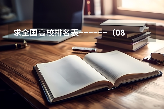 求全国高校排名表~~~~~~.（08年全国十大名牌大学的排名是怎样的？）