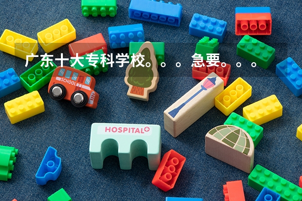 广东十大专科学校。。。急要。。。 广东排名前十的专科学校
