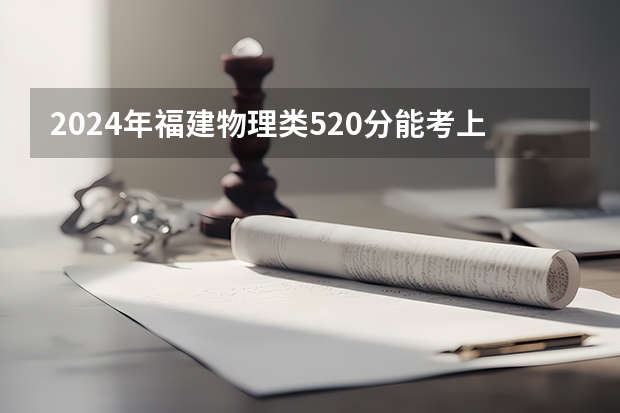 2024年福建物理类520分能考上什么大学?