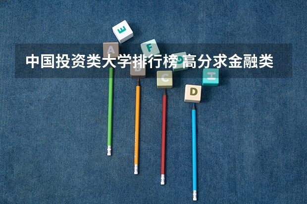 中国投资类大学排行榜 高分求金融类全国大学排名，最新的