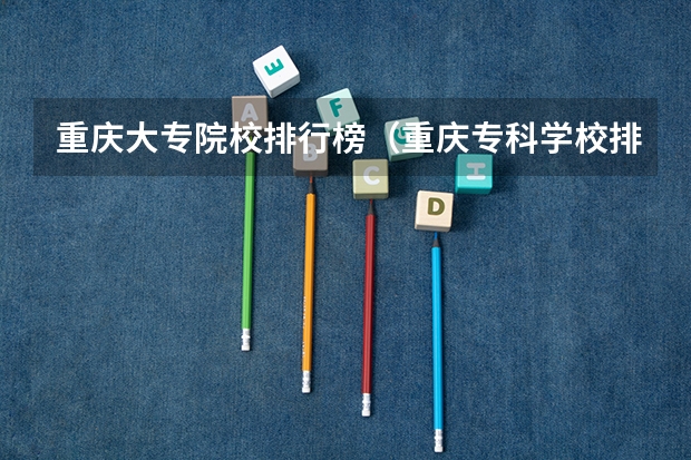 重庆大专院校排行榜（重庆专科学校排名）