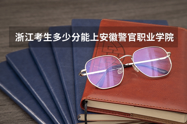 浙江考生多少分能上安徽警官职业学院