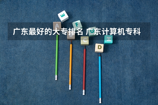 广东最好的大专排名 广东计算机专科学校排名前十公办