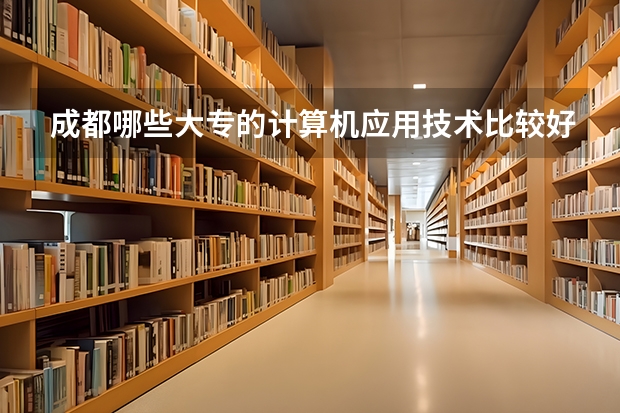 成都哪些大专的计算机应用技术比较好
