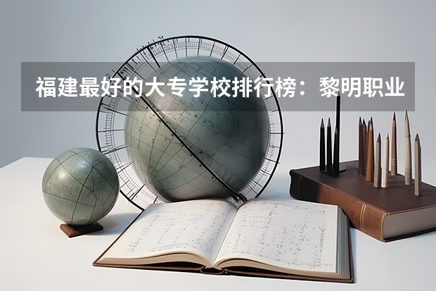 福建最好的大专学校排行榜：黎明职业大学上榜，第一历史悠久（广东省内各大专院校排名）