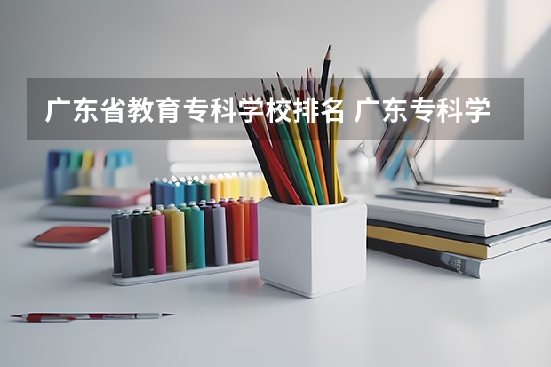 广东省教育专科学校排名 广东专科学校排名？