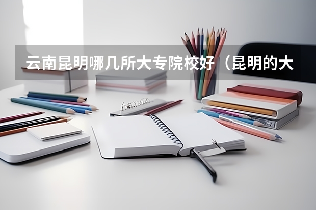 云南昆明哪几所大专院校好（昆明的大专学校排名）