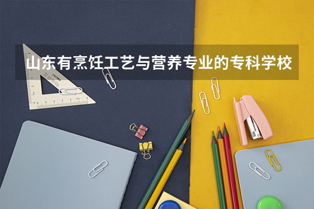 山东有烹饪工艺与营养专业的专科学校（烹调工艺与营养专业大学排名）