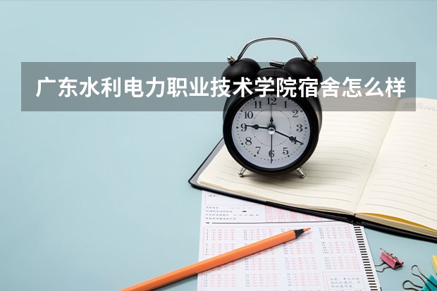 广东水利电力职业技术学院宿舍怎么样