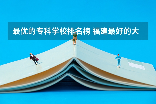 最优的专科学校排名榜 福建最好的大专学校排行榜:黎明职业大学上榜,第一历史悠久