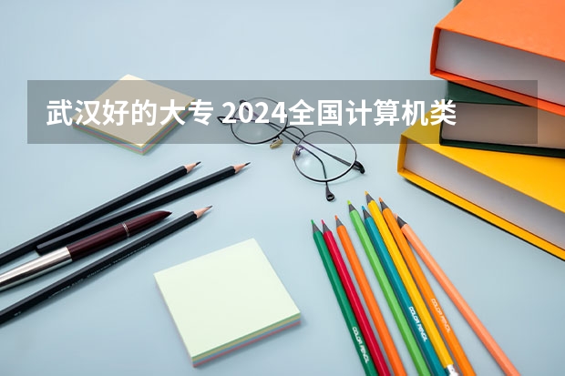 武汉好的大专 2024全国计算机类专业大专院校排名