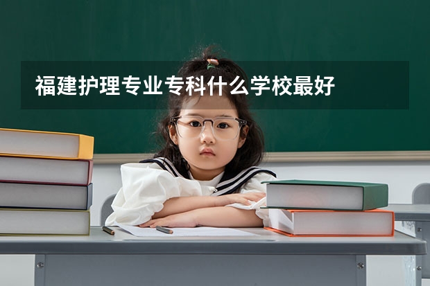 福建护理专业专科什么学校最好