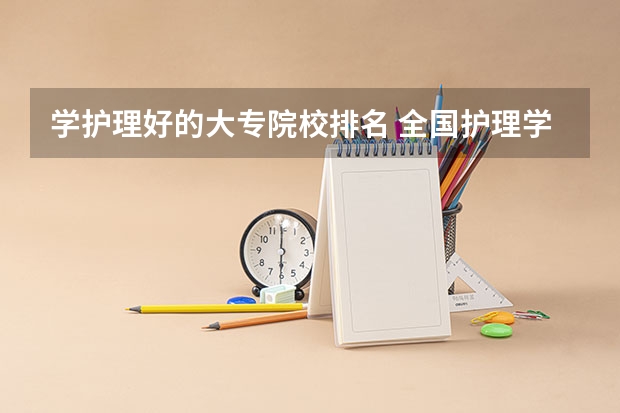 学护理好的大专院校排名 全国护理学大专学院排名