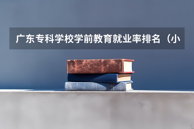 广东专科学校学前教育就业率排名（小学教育最好的专科学校排名）