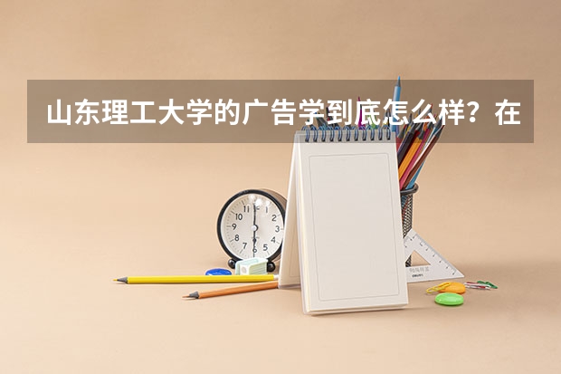 山东理工大学的广告学到底怎么样？在全国排名呢？我要详细的