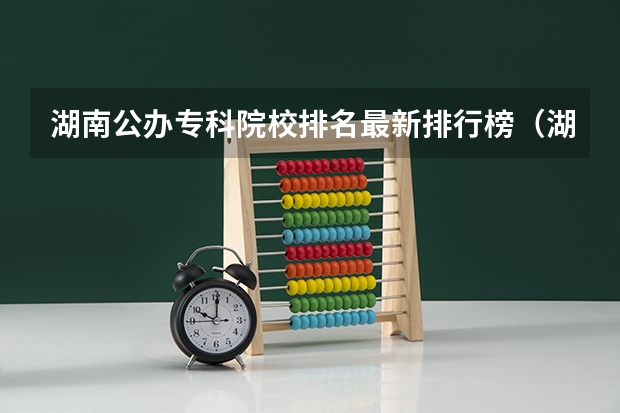 湖南公办专科院校排名最新排行榜（湖南十大最好的专科学校）