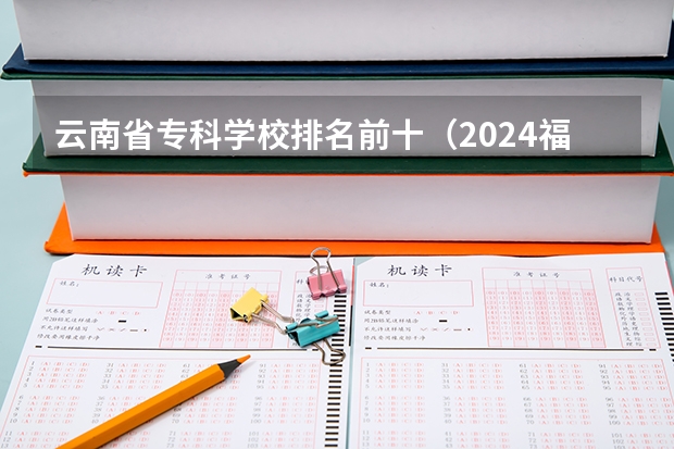 云南省专科学校排名前十（2024福建十大专科学校排名）