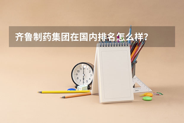 齐鲁制药集团在国内排名怎么样？