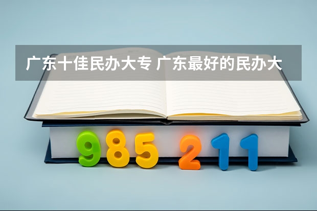 广东十佳民办大专 广东最好的民办大专排名