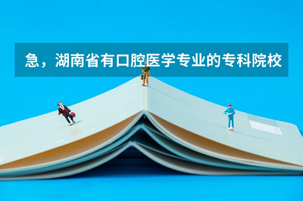 急，湖南省有口腔医学专业的专科院校有哪些