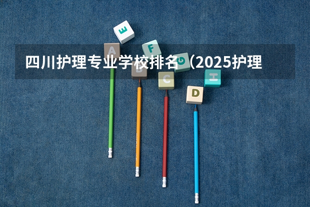 四川护理专业学校排名（2025护理大专学校）