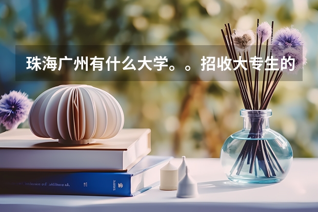 珠海广州有什么大学。。招收大专生的呢？？ 最好是珠海的。。高分求助。。