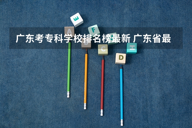 广东考专科学校排名榜最新 广东省最强5所专科