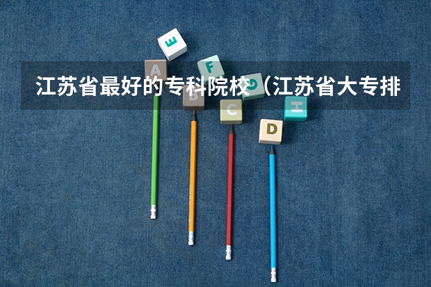 江苏省最好的专科院校（江苏省大专排名更新）