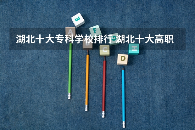 湖北十大专科学校排行 湖北十大高职高专 湖北最好的大专院校（湖北专科学校护理专业排名前十）