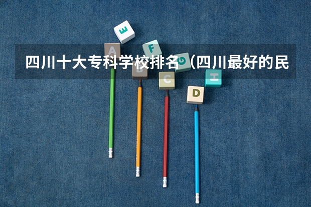 四川十大专科学校排名（四川最好的民办专科学校）