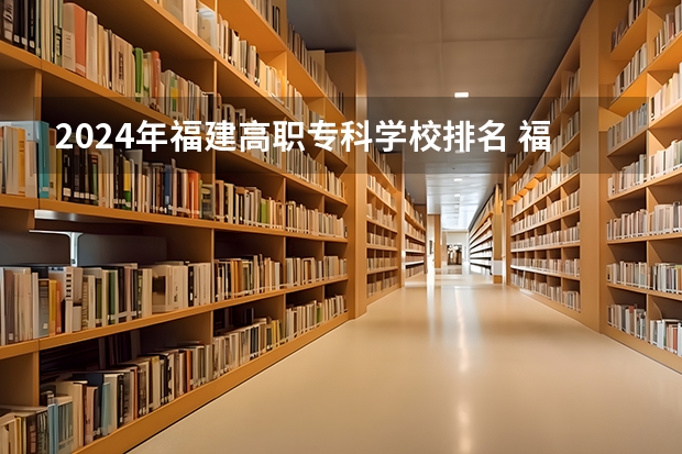 2024年福建高职专科学校排名 福建省最好的大专学校排名